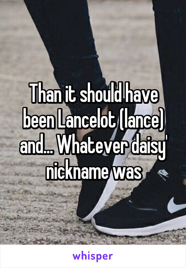 Than it should have been Lancelot (lance) and... Whatever daisy' nickname was