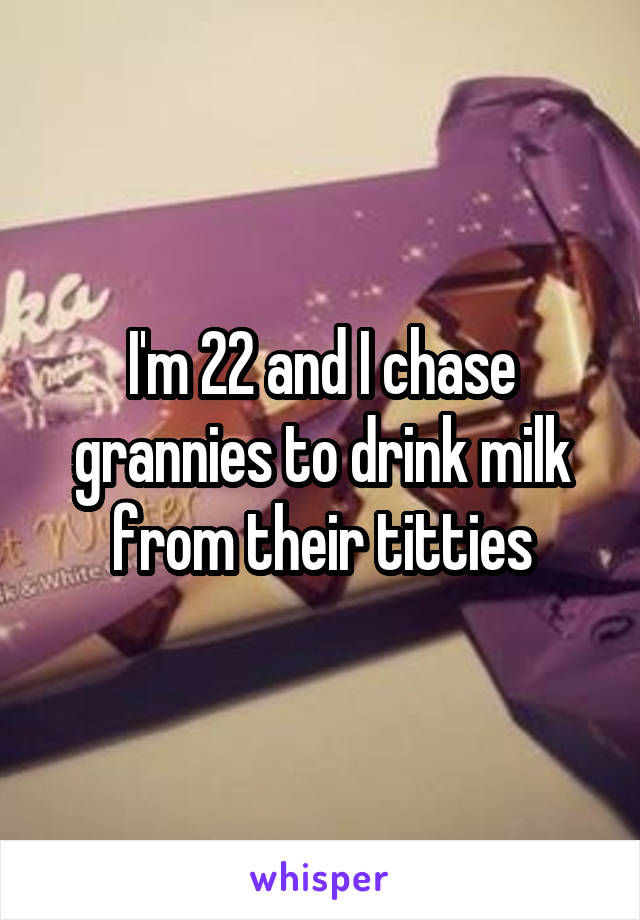 I'm 22 and I chase grannies to drink milk from their titties