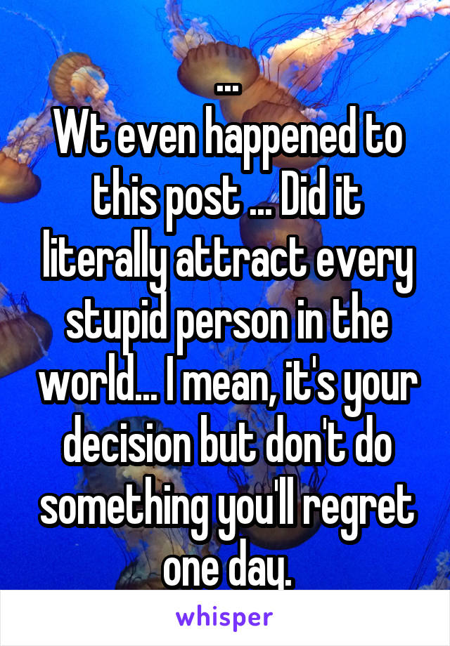 ...
Wt even happened to this post ... Did it literally attract every stupid person in the world... I mean, it's your decision but don't do something you'll regret one day.