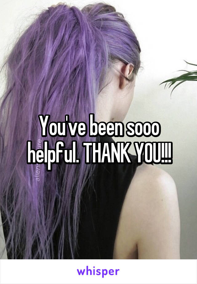 You've been sooo helpful. THANK YOU!!!