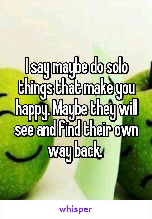 I say maybe do solo things that make you happy. Maybe they will see and find their own way back. 