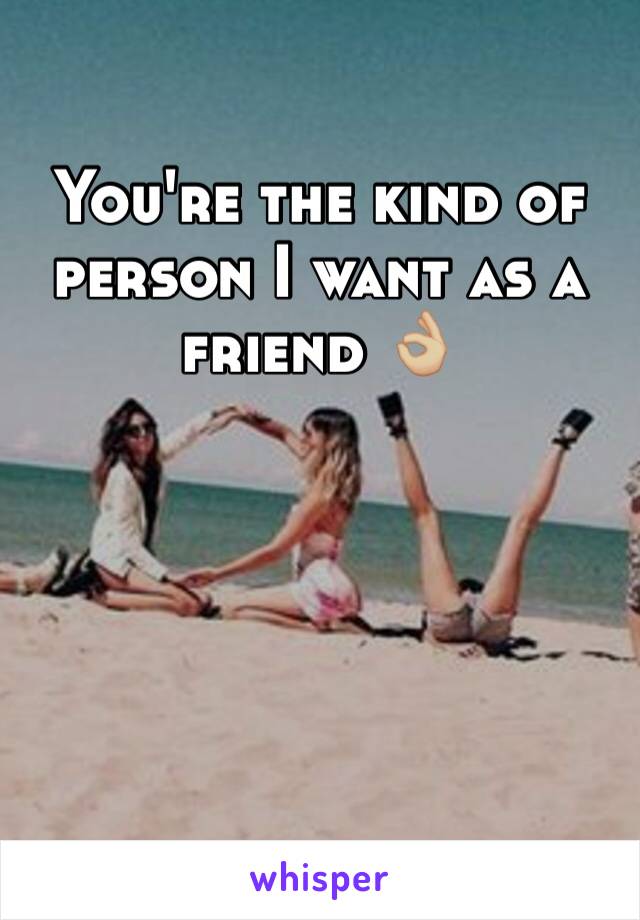 You're the kind of person I want as a friend 👌🏼