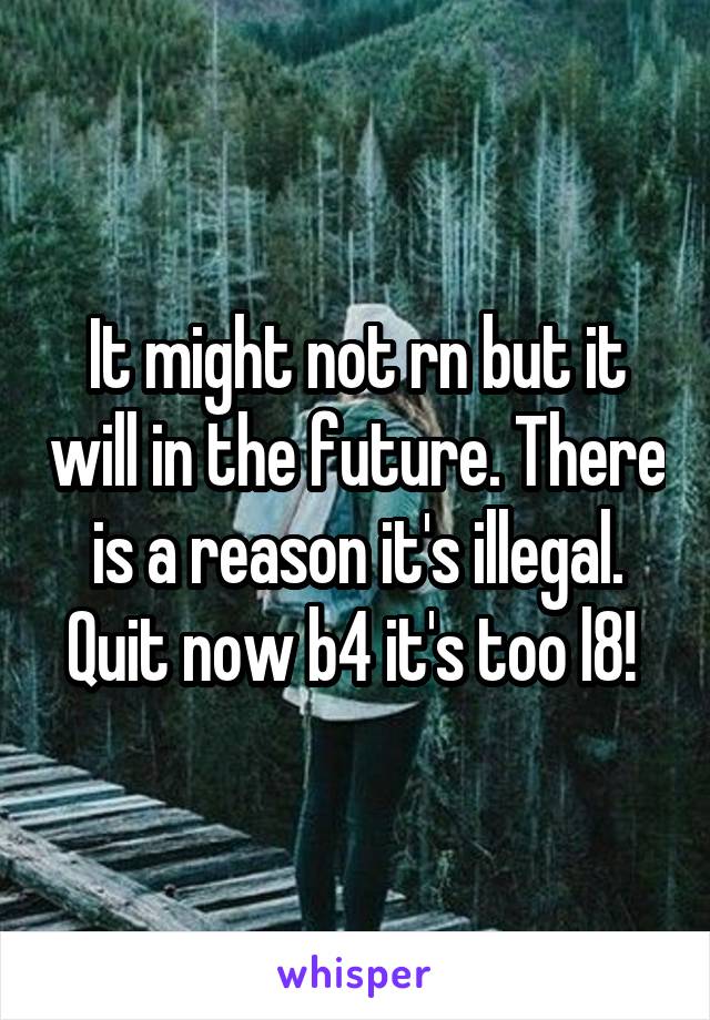 It might not rn but it will in the future. There is a reason it's illegal. Quit now b4 it's too l8! 