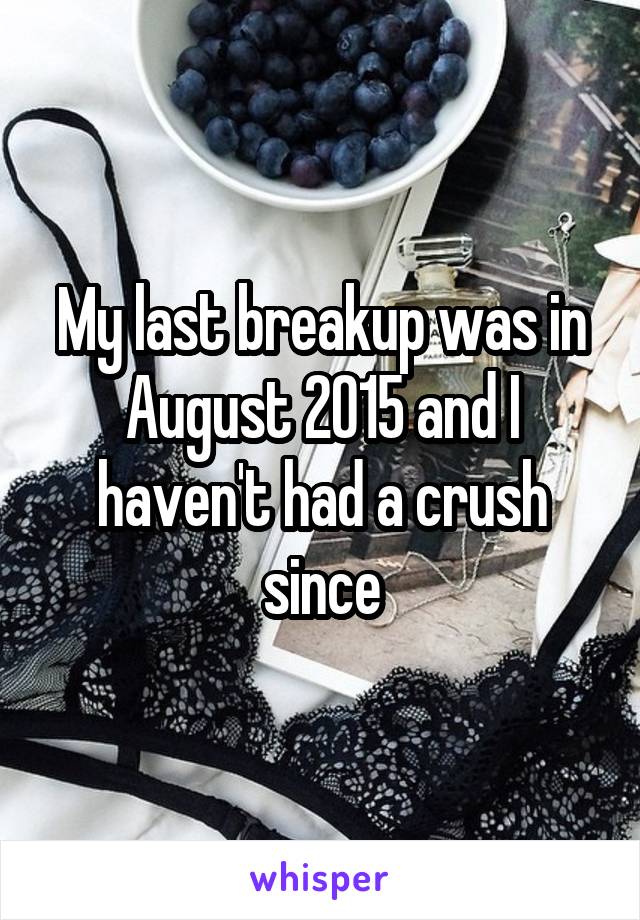 My last breakup was in August 2015 and I haven't had a crush since