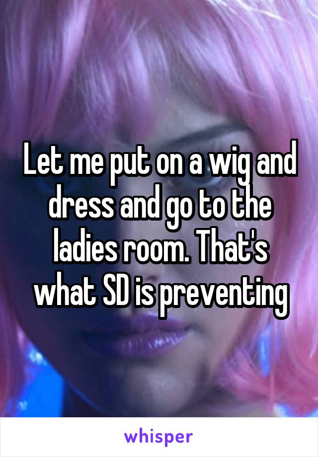 Let me put on a wig and dress and go to the ladies room. That's what SD is preventing