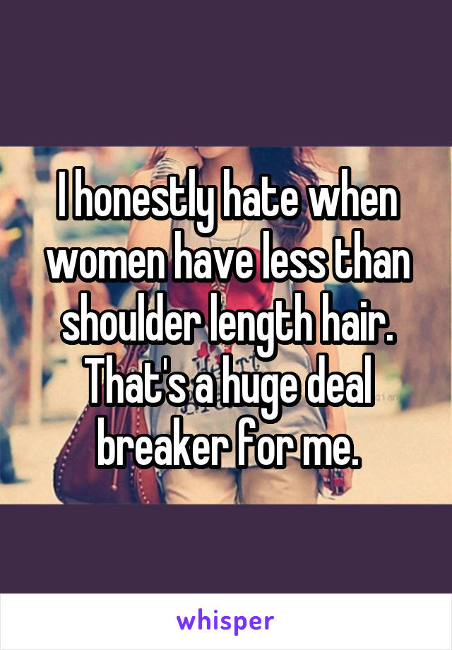 I honestly hate when women have less than shoulder length hair. That's a huge deal breaker for me.