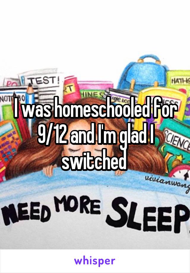 I was homeschooled for 9/12 and I'm glad I switched 