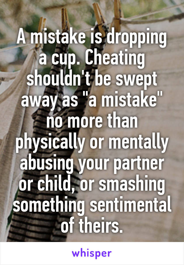 A mistake is dropping a cup. Cheating shouldn't be swept away as "a mistake" no more than physically or mentally abusing your partner or child, or smashing something sentimental of theirs.