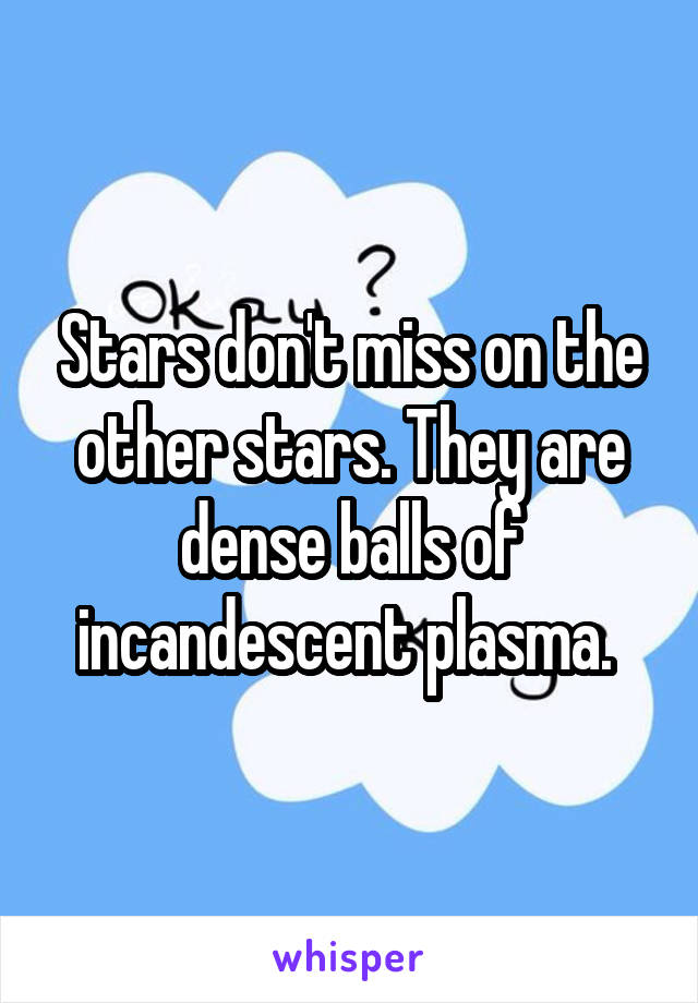 Stars don't miss on the other stars. They are dense balls of incandescent plasma. 