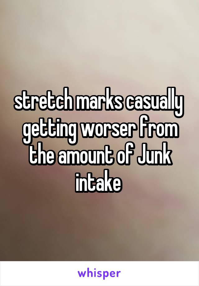 stretch marks casually  getting worser from the amount of Junk intake 