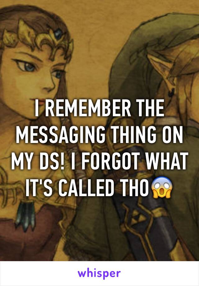 I REMEMBER THE MESSAGING THING ON MY DS! I FORGOT WHAT IT'S CALLED THO😱