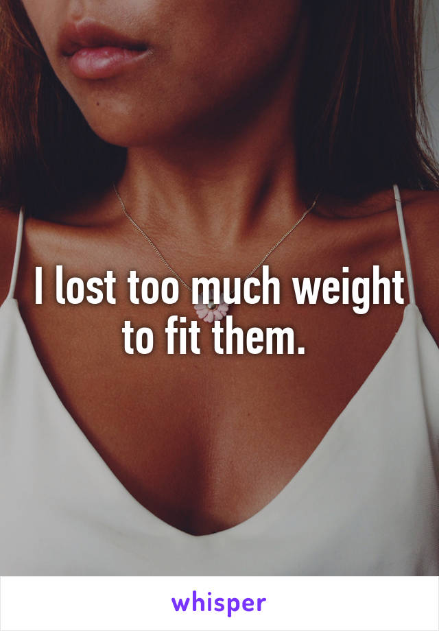 I lost too much weight to fit them. 