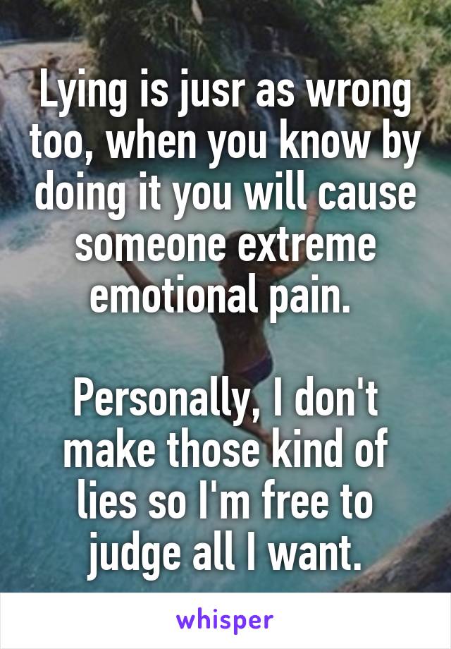 Lying is jusr as wrong too, when you know by doing it you will cause someone extreme emotional pain. 

Personally, I don't make those kind of lies so I'm free to judge all I want.