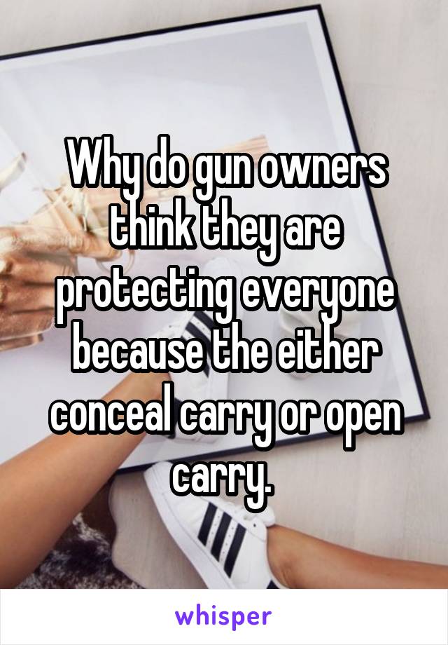 Why do gun owners think they are protecting everyone because the either conceal carry or open carry. 