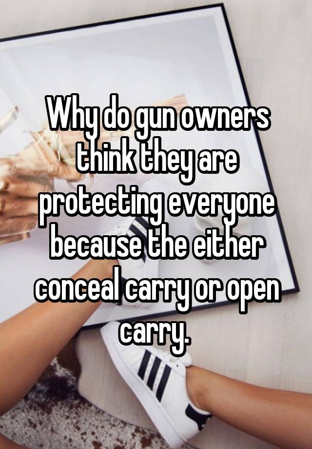 Why do gun owners think they are protecting everyone because the either conceal carry or open carry. 