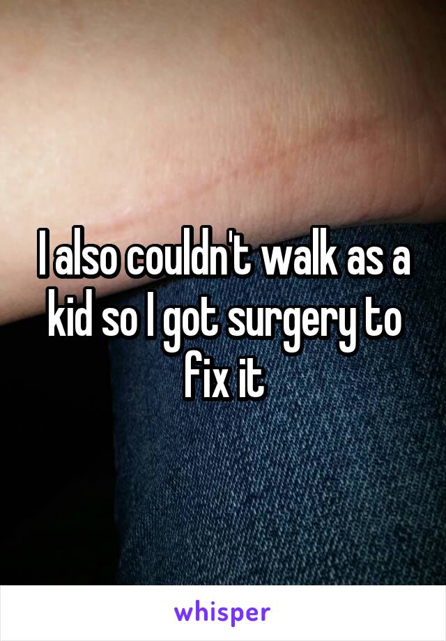 I also couldn't walk as a kid so I got surgery to fix it