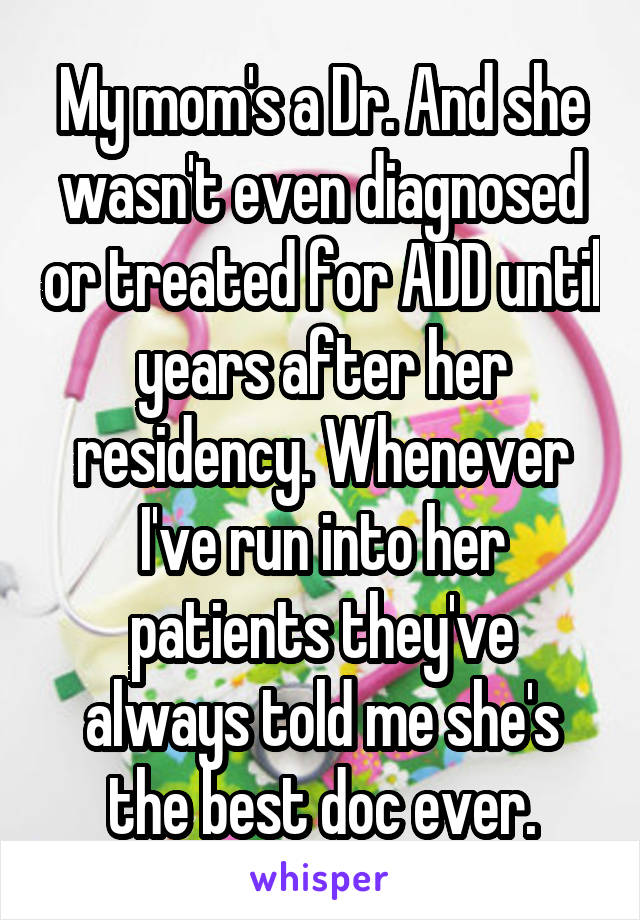 My mom's a Dr. And she wasn't even diagnosed or treated for ADD until years after her residency. Whenever I've run into her patients they've always told me she's the best doc ever.