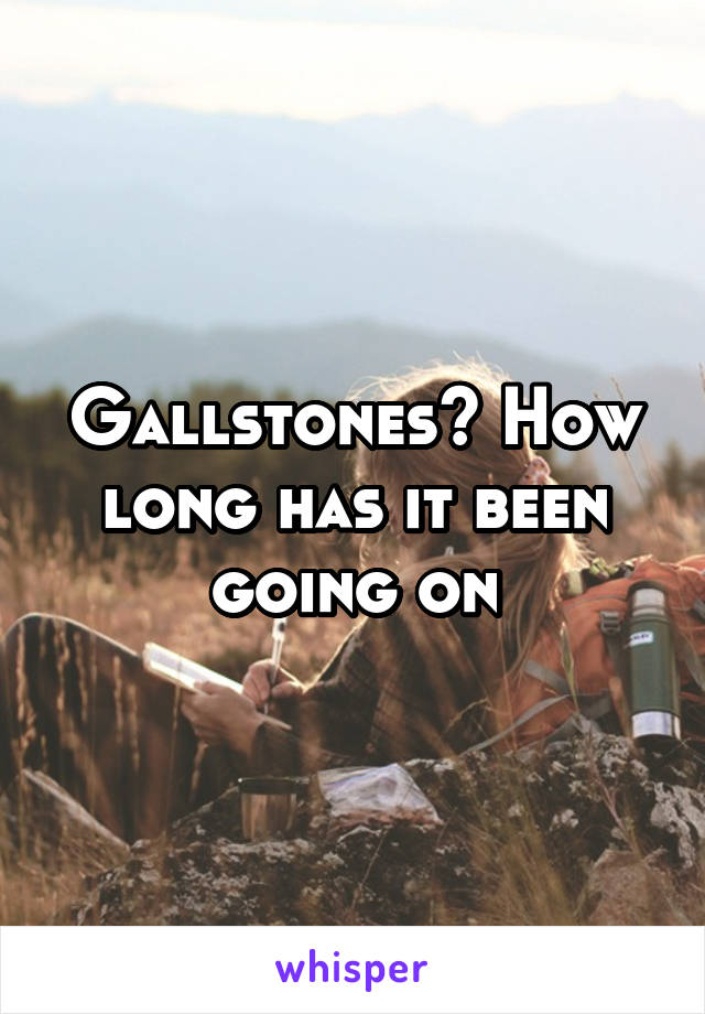 Gallstones? How long has it been going on