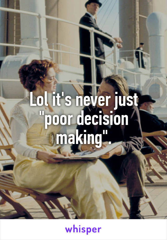 Lol it's never just "poor decision making".