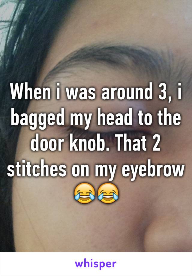 When i was around 3, i bagged my head to the door knob. That 2 stitches on my eyebrow😂😂