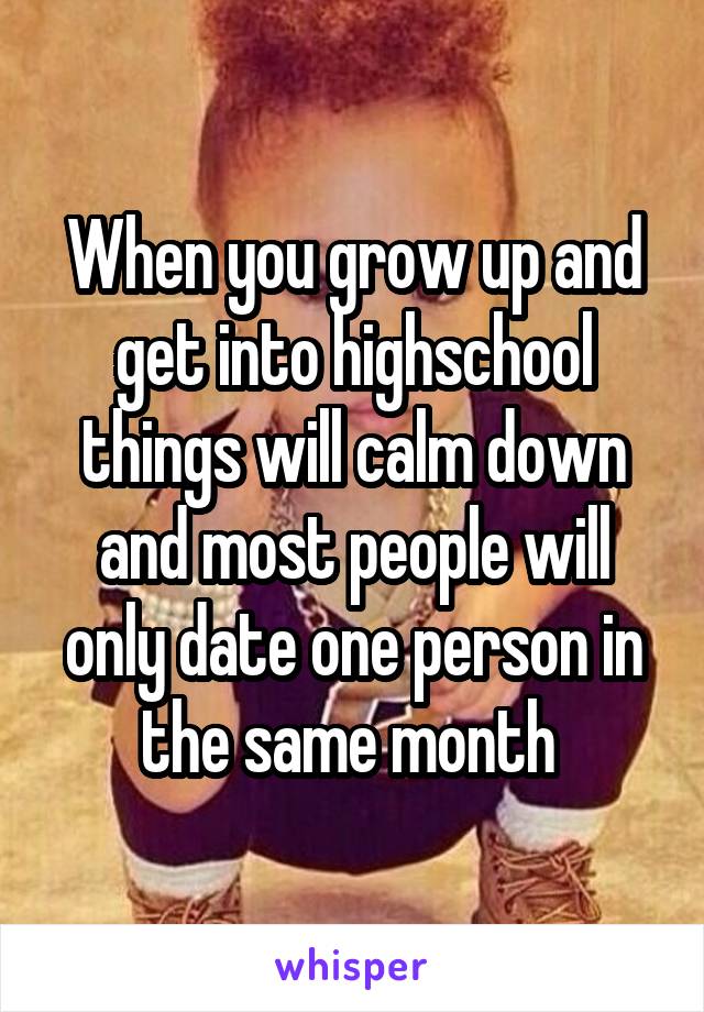 When you grow up and get into highschool things will calm down and most people will only date one person in the same month 
