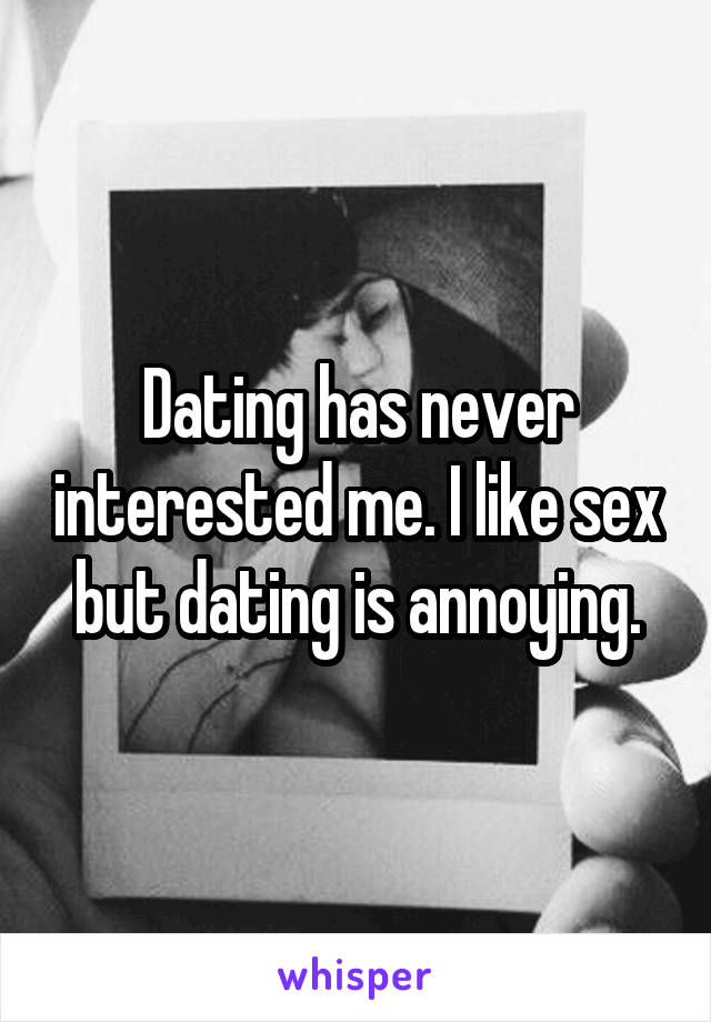 Dating has never interested me. I like sex but dating is annoying.