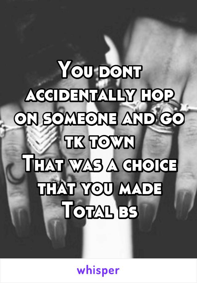 You dont accidentally hop on someone and go tk town
That was a choice that you made
Total bs