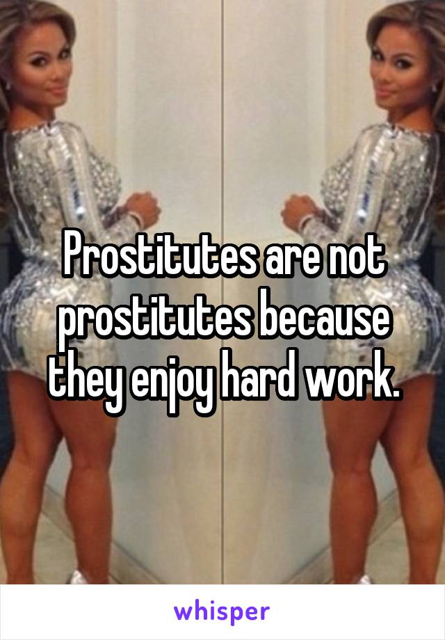 Prostitutes are not prostitutes because they enjoy hard work.