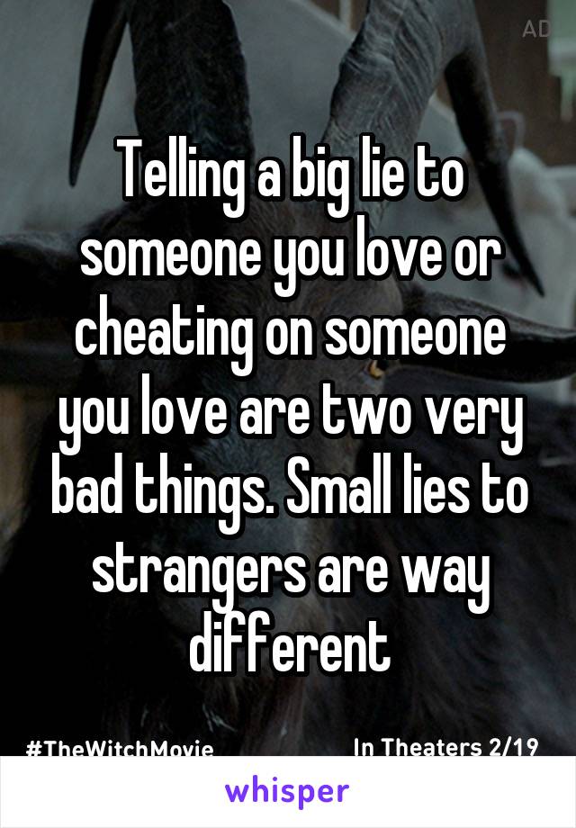 Telling a big lie to someone you love or cheating on someone you love are two very bad things. Small lies to strangers are way different