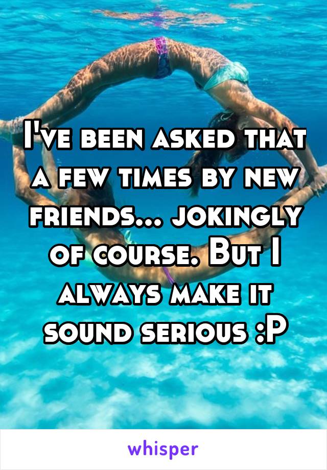 I've been asked that a few times by new friends... jokingly of course. But I always make it sound serious :P