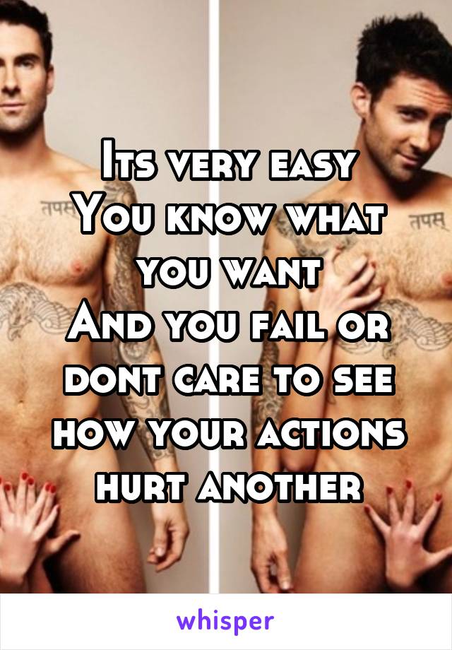 Its very easy
You know what you want
And you fail or dont care to see how your actions hurt another