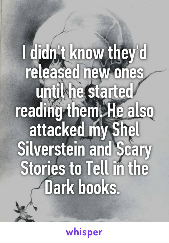 I didn't know they'd released new ones until he started reading them. He also attacked my Shel Silverstein and Scary Stories to Tell in the Dark books. 