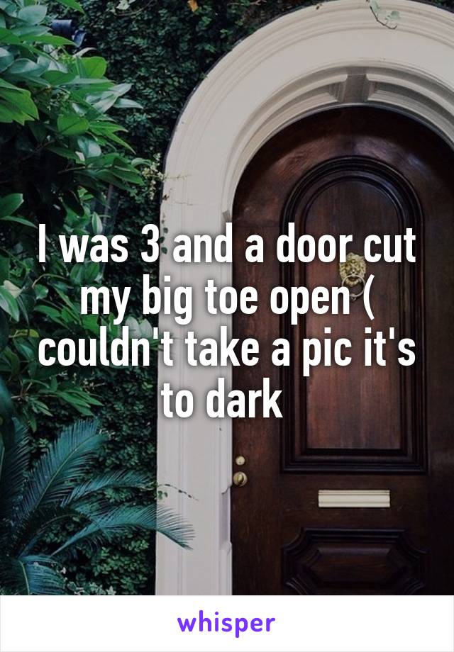 I was 3 and a door cut my big toe open ( couldn't take a pic it's to dark 