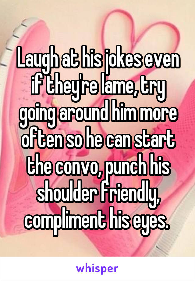 Laugh at his jokes even if they're lame, try going around him more often so he can start the convo, punch his shoulder friendly, compliment his eyes. 