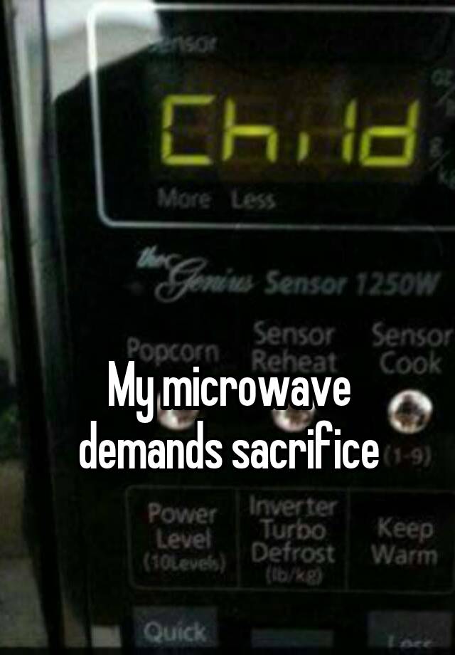 My microwave demands sacrifice
