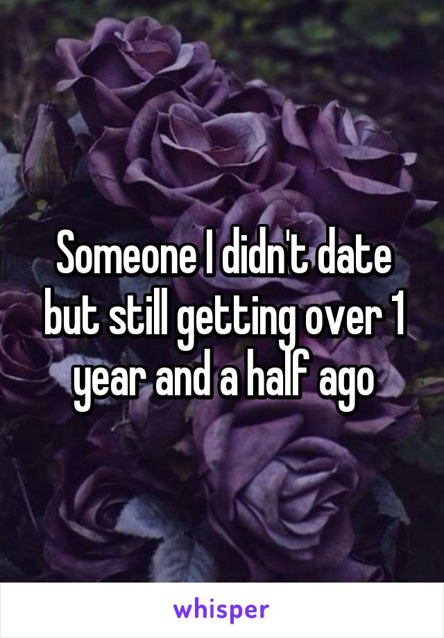 Someone I didn't date but still getting over 1 year and a half ago