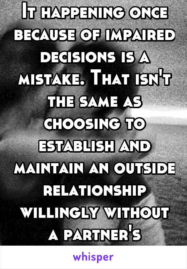 It happening once because of impaired decisions is a mistake. That isn't the same as choosing to establish and maintain an outside relationship willingly without a partner's consent.