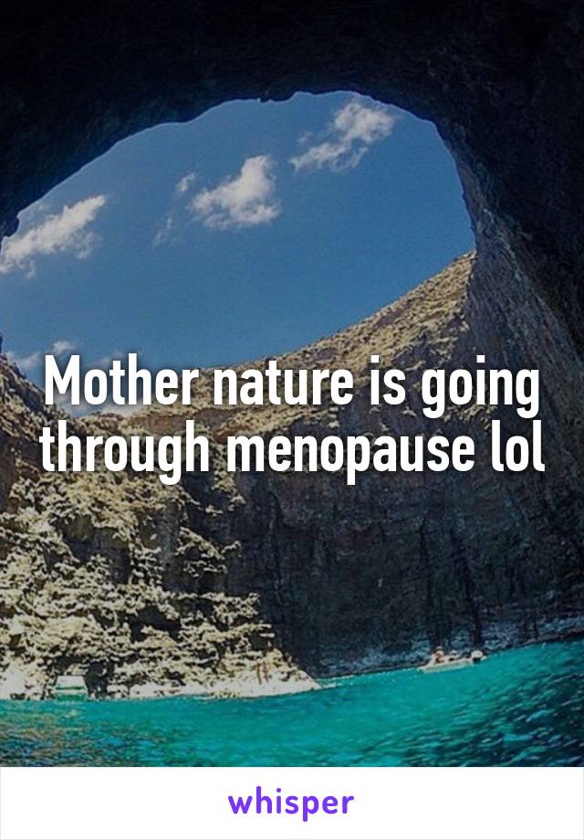 Mother nature is going through menopause lol