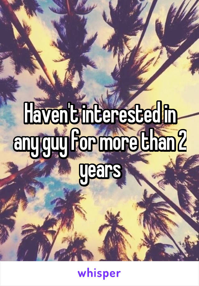 Haven't interested in any guy for more than 2 years