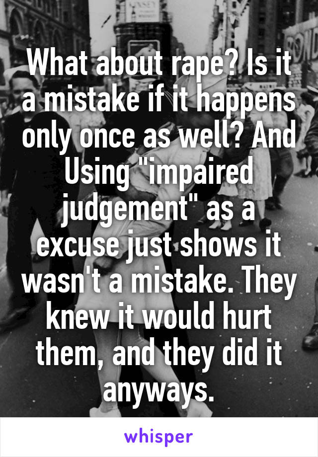 What about rape? Is it a mistake if it happens only once as well? And Using "impaired judgement" as a excuse just shows it wasn't a mistake. They knew it would hurt them, and they did it anyways.