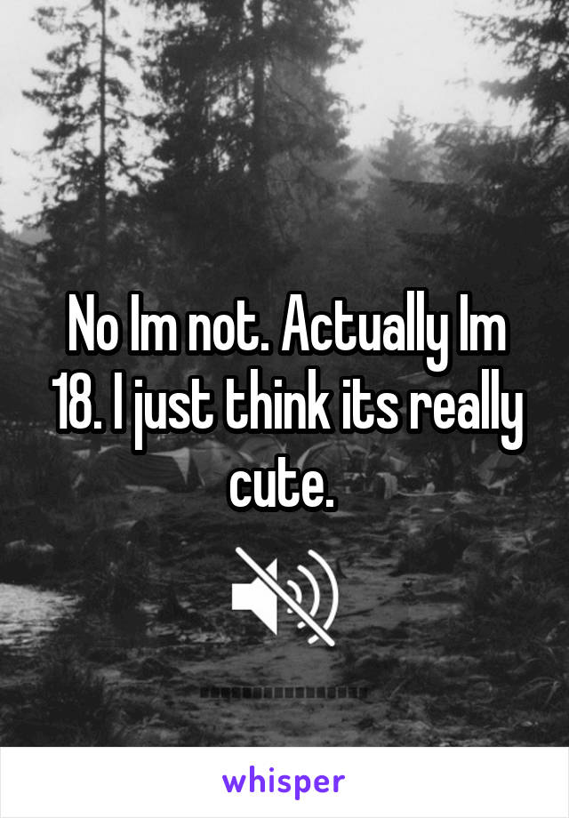 No Im not. Actually Im 18. I just think its really cute. 