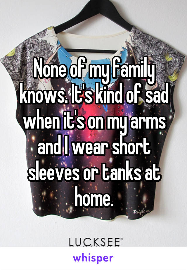 None of my family knows. It's kind of sad when it's on my arms and I wear short sleeves or tanks at home.