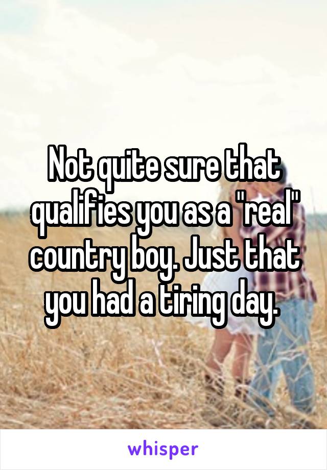 Not quite sure that qualifies you as a "real" country boy. Just that you had a tiring day. 