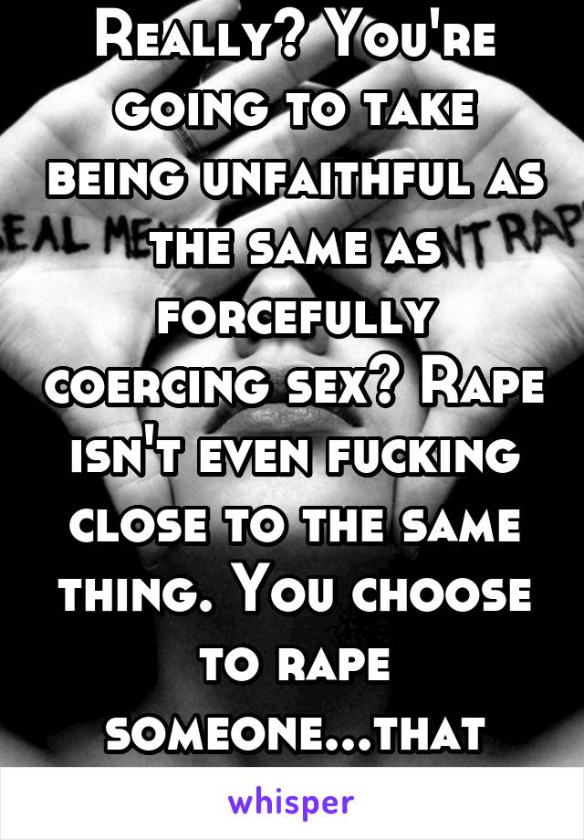 Really? You're going to take being unfaithful as the same as forcefully coercing sex? Rape isn't even fucking close to the same thing. You choose to rape someone...that isn't an accident.