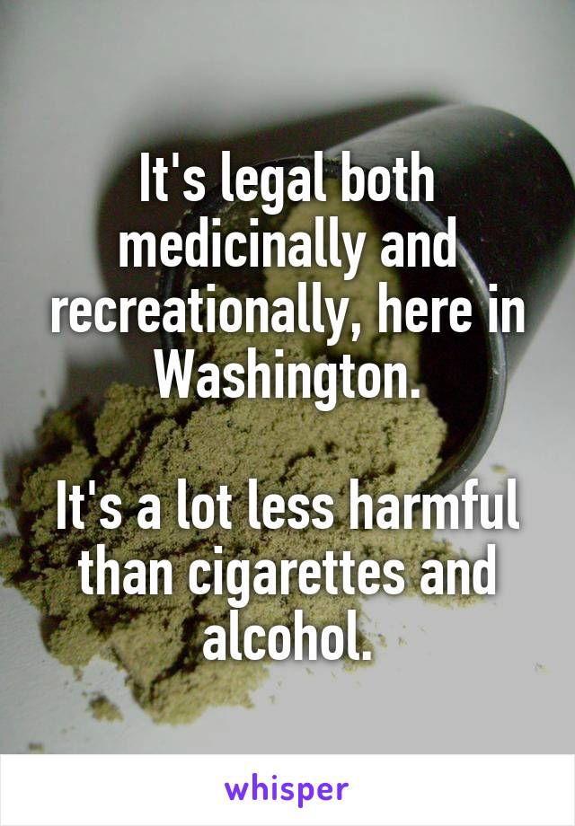 It's legal both medicinally and recreationally, here in Washington.

It's a lot less harmful than cigarettes and alcohol.