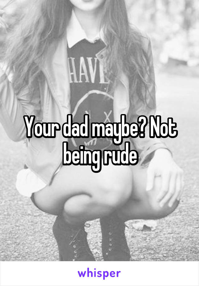 Your dad maybe? Not being rude
