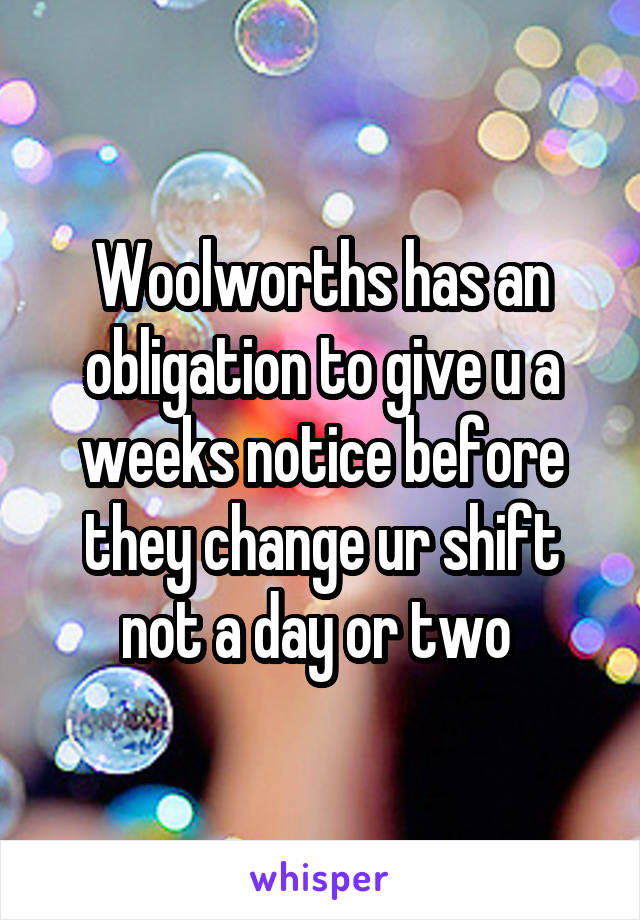 Woolworths has an obligation to give u a weeks notice before they change ur shift not a day or two 