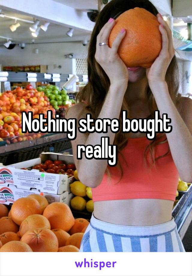 Nothing store bought really