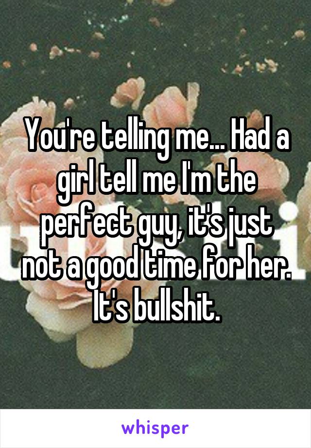 You're telling me... Had a girl tell me I'm the perfect guy, it's just not a good time for her. It's bullshit.