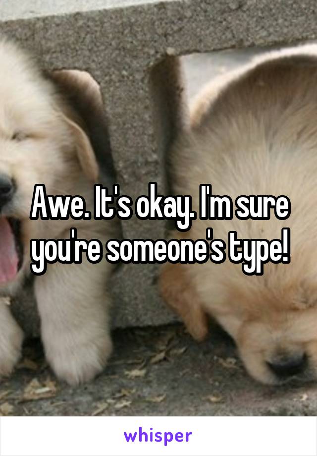 Awe. It's okay. I'm sure you're someone's type!